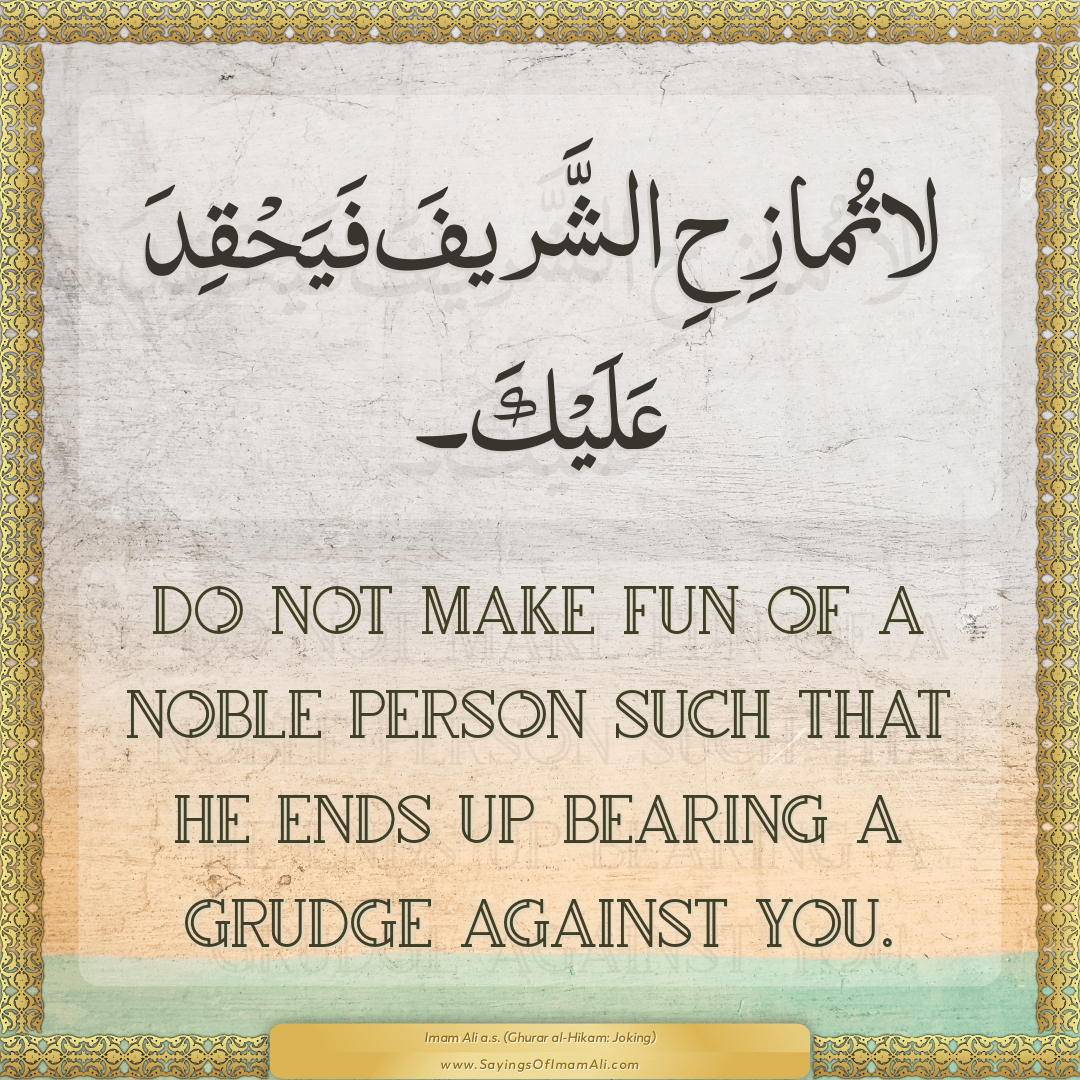 Do not make fun of a noble person such that he ends up bearing a grudge...
